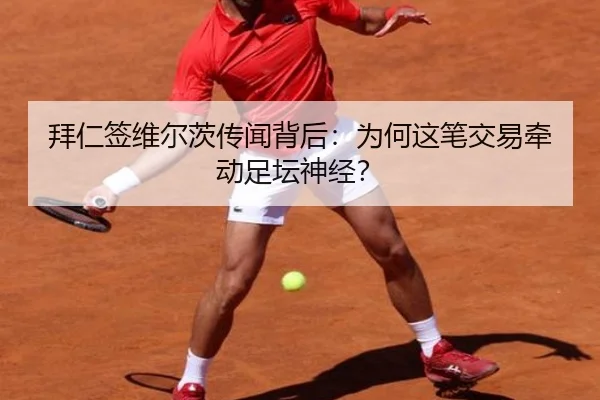 拜仁签维尔茨传闻背后：为何这笔交易牵动足坛神经？