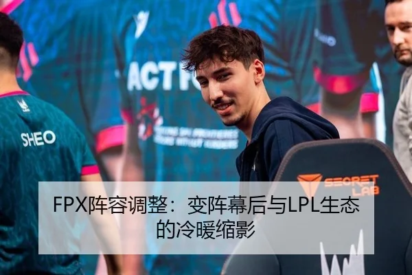 FPX阵容调整：变阵幕后与LPL生态的冷暖缩影