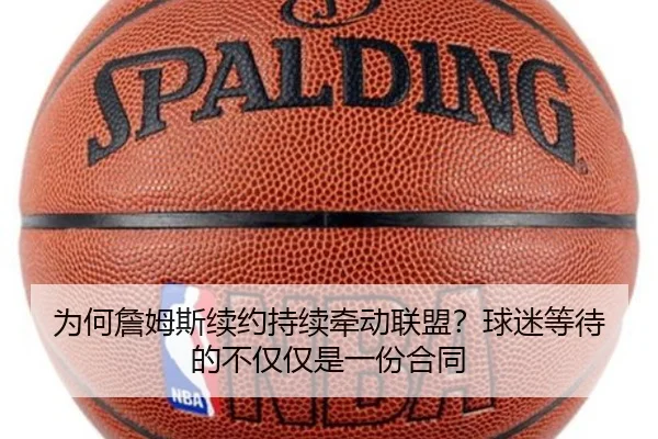 为何詹姆斯续约持续牵动联盟？球迷等待的不仅仅是一份合同