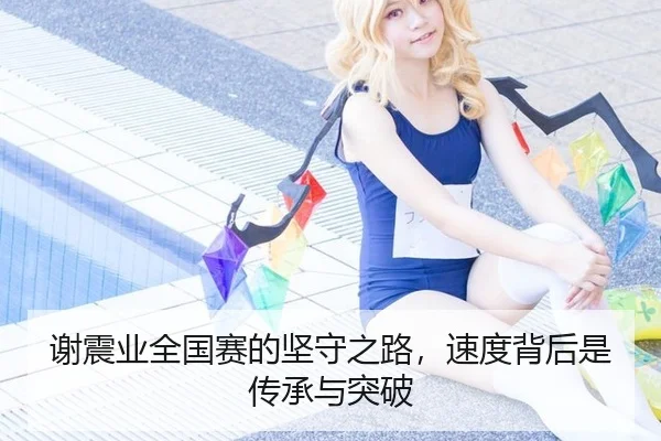 谢震业全国赛的坚守之路，速度背后是传承与突破